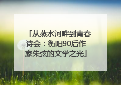 从蒸水河畔到青春诗会：衡阳90后作家朱弦的文学之光
