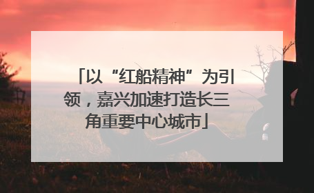 以“红船精神”为引领，嘉兴加速打造长三角重要中心城市