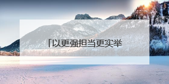 以更强担当更实举措扛好挑大梁责任