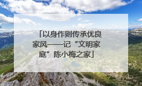 以身作则传承优良家风——记“文明家庭”陈小梅之家