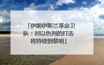 伊朗伊斯兰革命卫队：对以色列的打击将持续到黎明