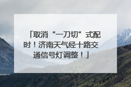 取消“一刀切”式配时！济南天气经十路交通信号灯调整！