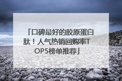 口碑最好的胶原蛋白肽！人气热销回购率TOP5榜单推荐