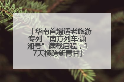 华南首趟适老旅游专列“南方列车·潇湘号”满载启程，17天横跨新青甘