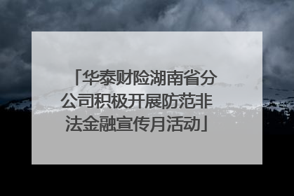 华泰财险湖南省分公司积极开展防范非法金融宣传月活动