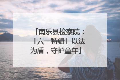 南乐县检察院：「六一特辑」以法为盾，守护童年