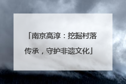 南京高淳：挖掘村落传承，守护非遗文化
