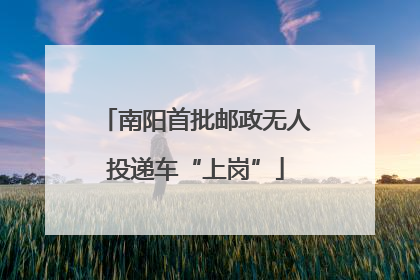南阳首批邮政无人投递车“上岗”