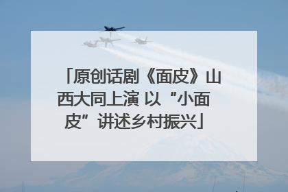 原创话剧《面皮》山西大同上演 以“小面皮”讲述乡村振兴