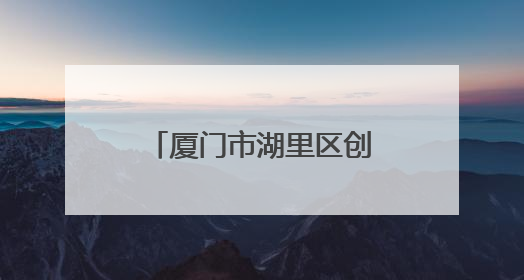 厦门市湖里区创新注册窗口工作打造优化营商环境“新样本”