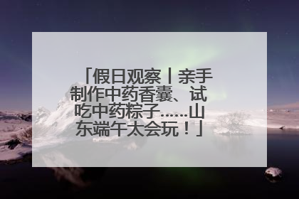 假日观察丨亲手制作中药香囊、试吃中药粽子……山东端午太会玩！