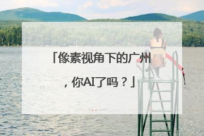 像素视角下的广州，你AI了吗？