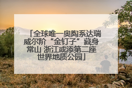 全球唯一奥陶系达瑞威尔阶“金钉子”藏身常山 浙江或添第二座世界地质公园