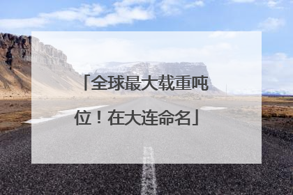 全球最大载重吨位！在大连命名