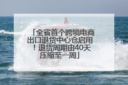 全省首个跨境电商出口退货中心仓启用！退货周期由40天压缩至一周