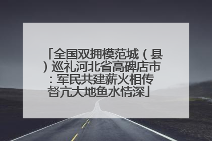 全国双拥模范城（县）巡礼河北省高碑店市：军民共建薪火相传 督亢大地鱼水情深