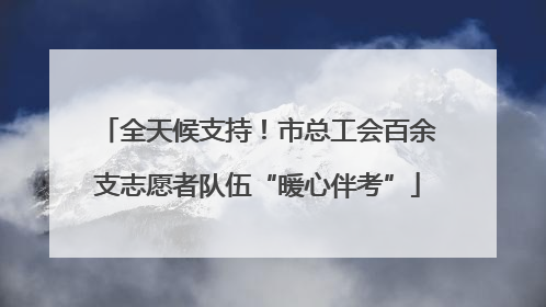 全天候支持！市总工会百余支志愿者队伍“暖心伴考”
