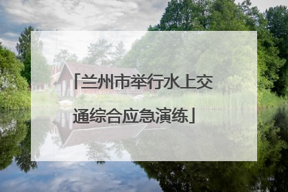 兰州市举行水上交通综合应急演练