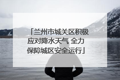 兰州市城关区积极应对降水天气 全力保障城区安全运行