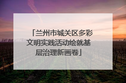 兰州市城关区多彩文明实践活动绘就基层治理新画卷