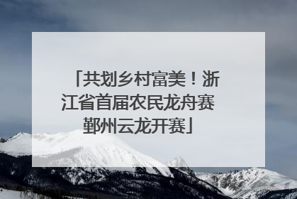 共划乡村富美！浙江省首届农民龙舟赛鄞州云龙开赛