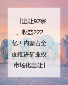 出让92宗、收益222亿！内蒙古全面推进矿业权市场化出让