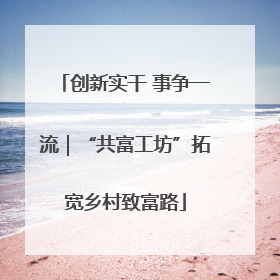 创新实干 事争一流｜“共富工坊”拓宽乡村致富路