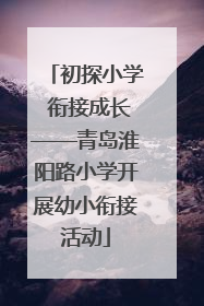初探小学 衔接成长——青岛淮阳路小学开展幼小衔接活动