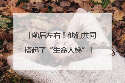 前后左右！他们共同搭起了“生命人梯”