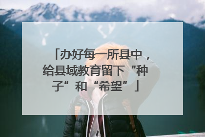 办好每一所县中，给县域教育留下“种子”和“希望”