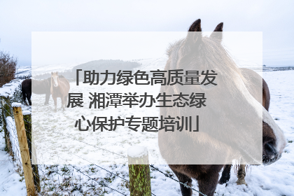 助力绿色高质量发展 湘潭举办生态绿心保护专题培训