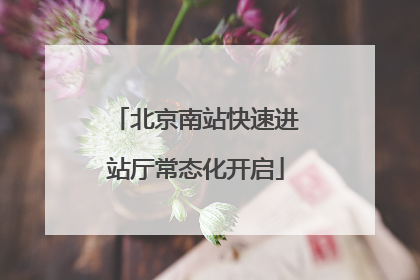 北京南站快速进站厅常态化开启