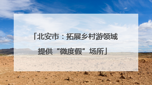 北安市：拓展乡村游领域 提供“微度假”场所