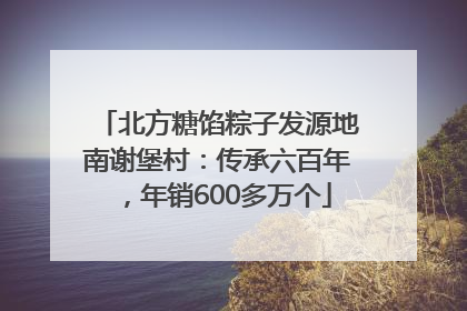 北方糖馅粽子发源地南谢堡村：传承六百年，年销600多万个