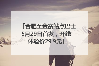 合肥至金寨站点巴士5月29日首发，开线体验价29.9元