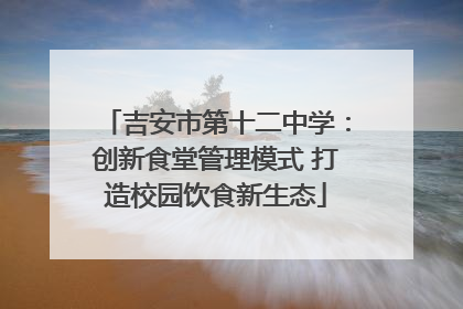 吉安市第十二中学：创新食堂管理模式 打造校园饮食新生态