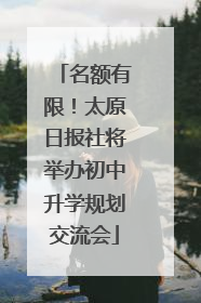 名额有限！太原日报社将举办初中升学规划交流会