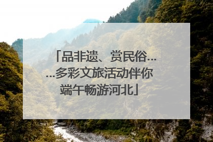 品非遗、赏民俗……多彩文旅活动伴你端午畅游河北