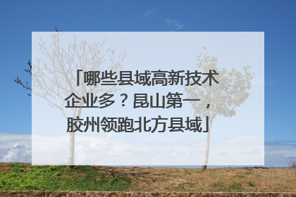 哪些县域高新技术企业多？昆山第一，胶州领跑北方县域