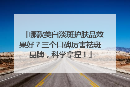 哪款美白淡斑护肤品效果好？三个口碑厉害祛斑品牌，科学拿捏！