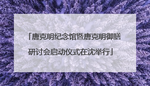 唐克明纪念馆暨唐克明御膳研讨会启动仪式在沈举行