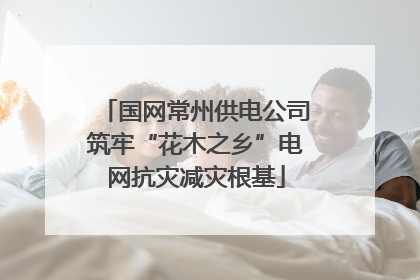 国网常州供电公司筑牢“花木之乡”电网抗灾减灾根基