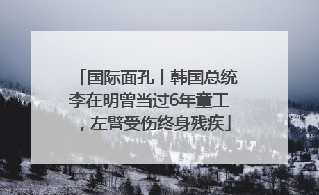国际面孔丨韩国总统李在明曾当过6年童工，左臂受伤终身残疾