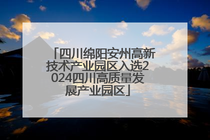 四川绵阳安州高新技术产业园区入选2024四川高质量发展产业园区