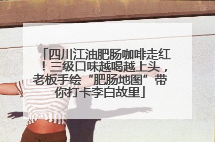 四川江油肥肠咖啡走红！三级口味越喝越上头，老板手绘“肥肠地图”带你打卡李白故里