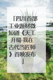 四川首部工业题材微短剧《天工开蜀·我在古代当匠师》首映发布