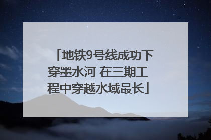 地铁9号线成功下穿墨水河 在三期工程中穿越水域最长
