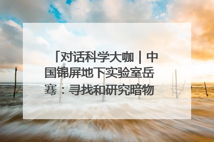 对话科学大咖｜中国锦屏地下实验室岳骞：寻找和研究暗物质，就是要去突破人类的认知边界