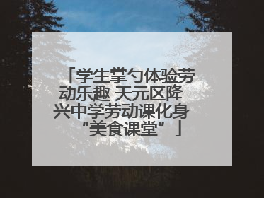 学生掌勺体验劳动乐趣 天元区隆兴中学劳动课化身“美食课堂”