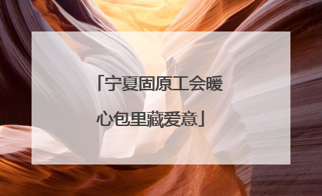宁夏固原工会暖心包里藏爱意